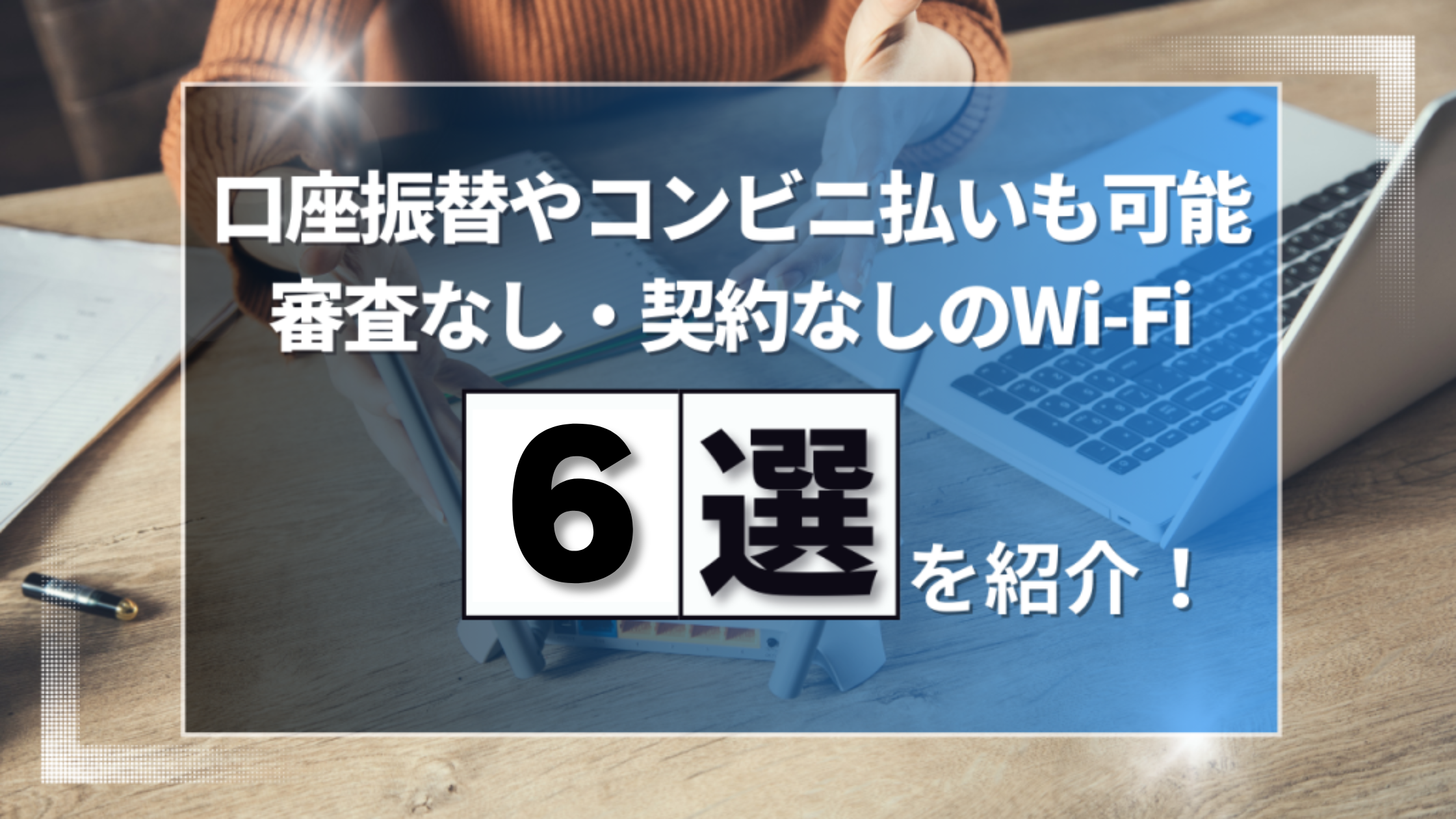 口座振替やコンビニ払いも可能。審査なし・契約なしのWi-Fi6選を紹介